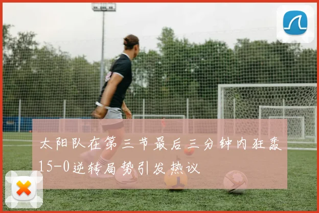 太阳队在第三节最后三分钟内狂轰15-0逆转局势引发热议