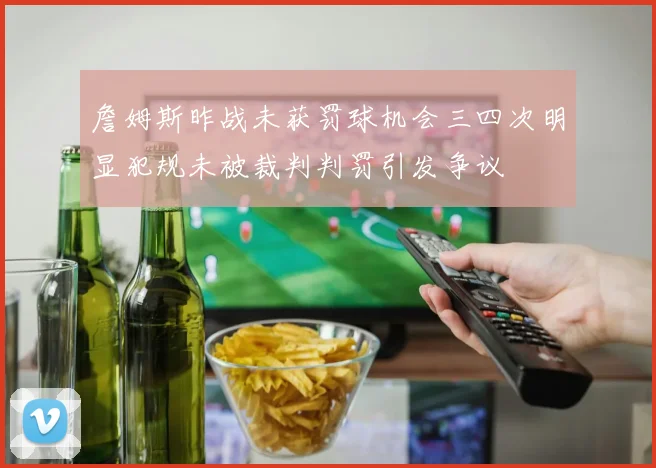 詹姆斯昨战未获罚球机会三四次明显犯规未被裁判判罚引发争议