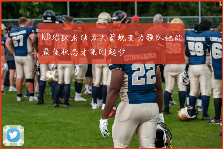 KD称狄龙助力火箭蜕变为强队他的最佳状态才刚刚起步