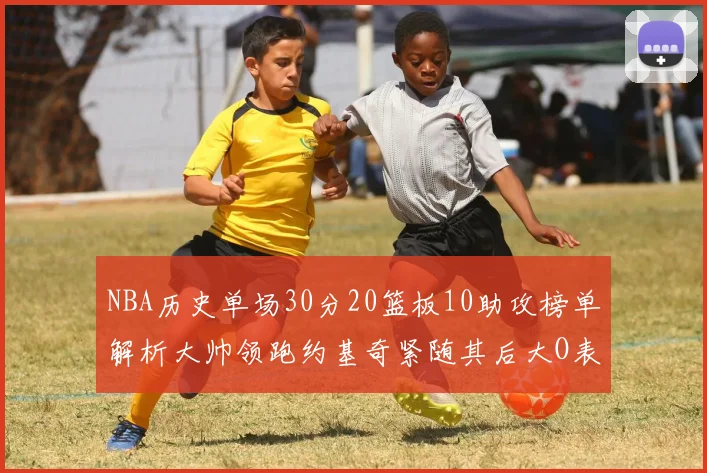 NBA历史单场30分20篮板10助攻榜单解析大帅领跑约基奇紧随其后大O表现不俗