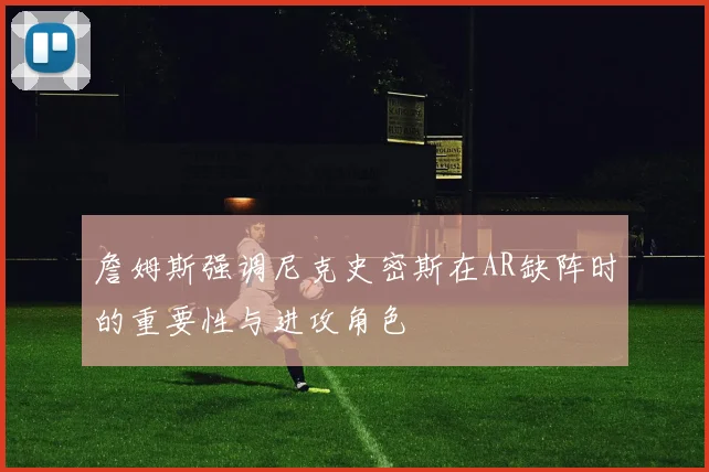 詹姆斯强调尼克史密斯在AR缺阵时的重要性与进攻角色