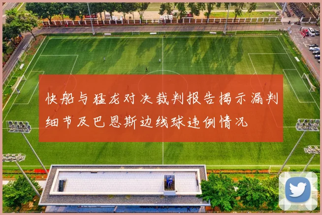 快船与猛龙对决裁判报告揭示漏判细节及巴恩斯边线球违例情况