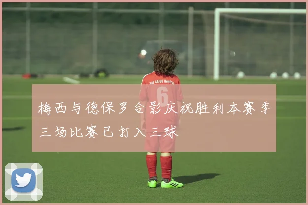 梅西与德保罗合影庆祝胜利本赛季三场比赛已打入三球