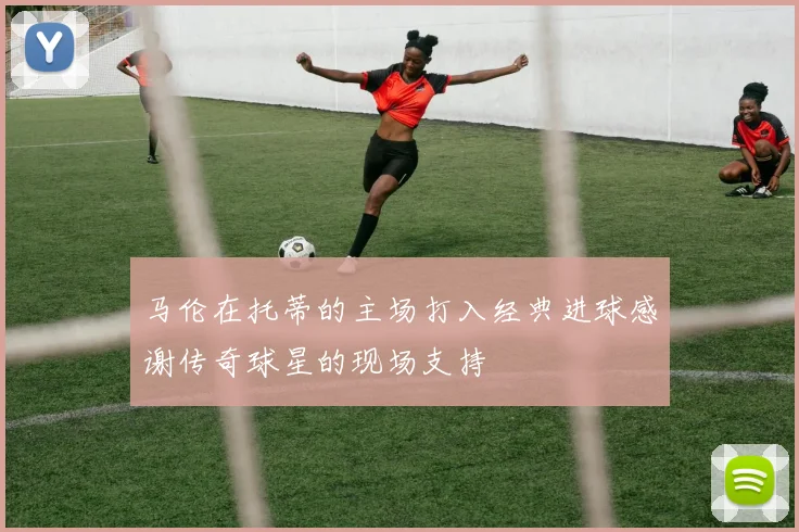 马伦在托蒂的主场打入经典进球感谢传奇球星的现场支持