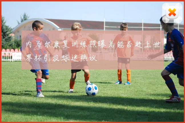内马尔康复训练照曝光能否赶上世界杯引发球迷热议