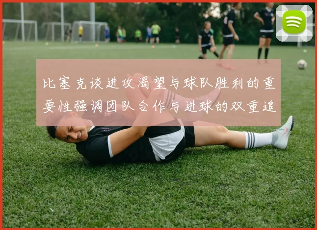 比塞克谈进攻渴望与球队胜利的重要性强调团队合作与进球的双重追求