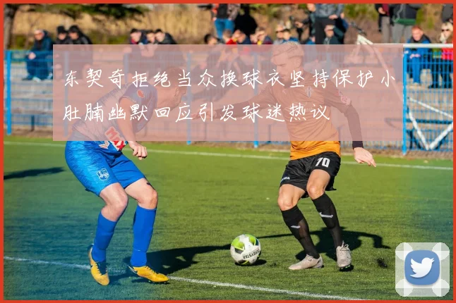 东契奇拒绝当众换球衣坚持保护小肚腩幽默回应引发球迷热议