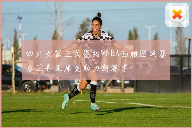 四川女篮正式签约WNBA西雅图风暴后卫齐亚库克助力新赛季