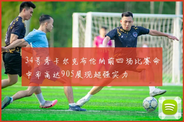 34号秀卡尔克布伦纳前四场比赛命中率高达905展现超强实力
