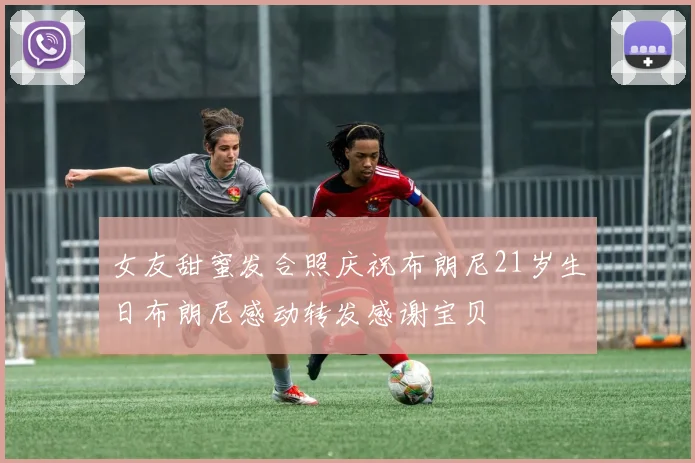 女友甜蜜发合照庆祝布朗尼21岁生日布朗尼感动转发感谢宝贝