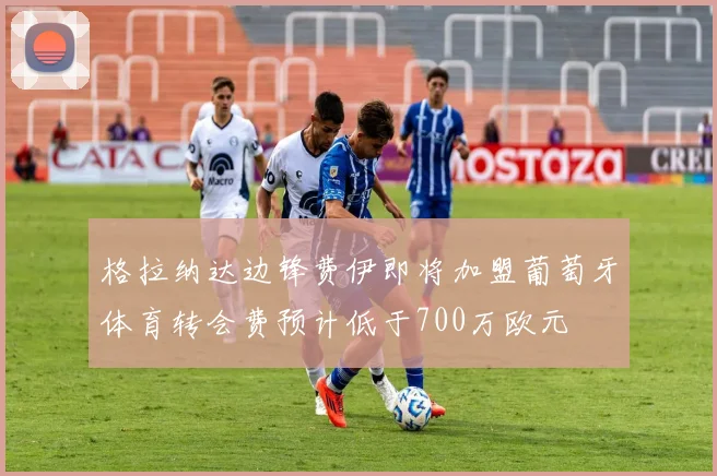 格拉纳达边锋费伊即将加盟葡萄牙体育转会费预计低于700万欧元
