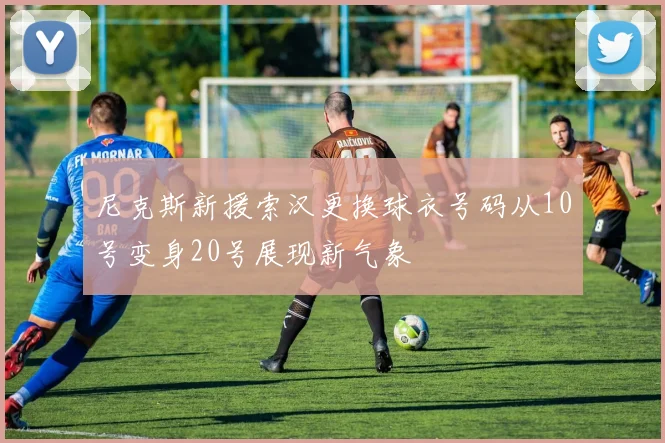 尼克斯新援索汉更换球衣号码从10号变身20号展现新气象