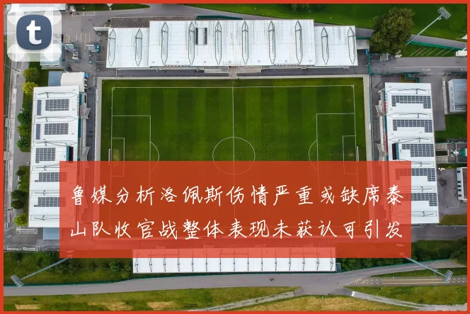鲁媒分析洛佩斯伤情严重或缺席泰山队收官战整体表现未获认可引发关注