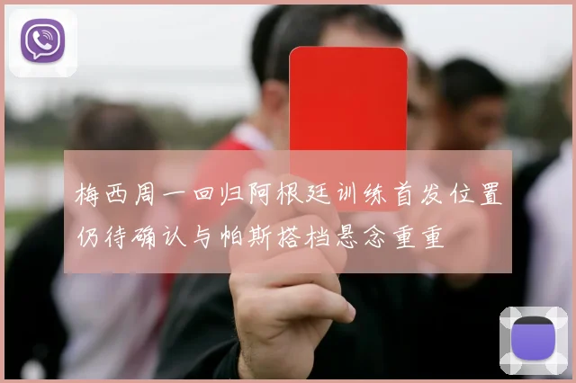 梅西周一回归阿根廷训练首发位置仍待确认与帕斯搭档悬念重重