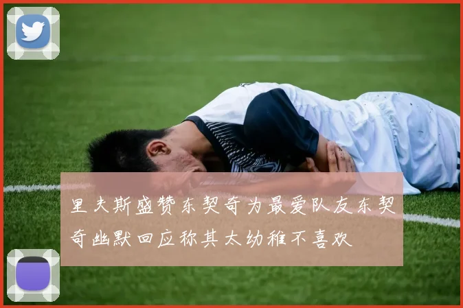 里夫斯盛赞东契奇为最爱队友东契奇幽默回应称其太幼稚不喜欢