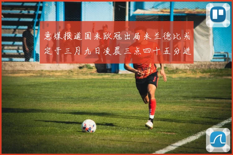 意媒报道国米欧冠出局米兰德比或定于三月九日凌晨三点四十五分进行