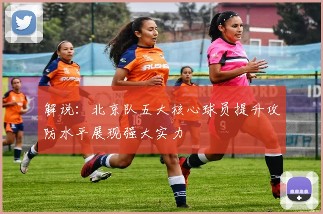 解说：北京队五大核心球员提升攻防水平展现强大实力