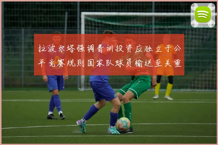 拉波尔塔强调青训投资应独立于公平竞赛规则国家队球员输送至关重要