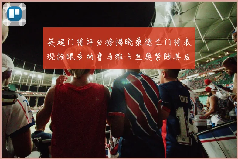 英超门将评分榜揭晓桑德兰门将表现抢眼多纳鲁马维卡里奥紧随其后