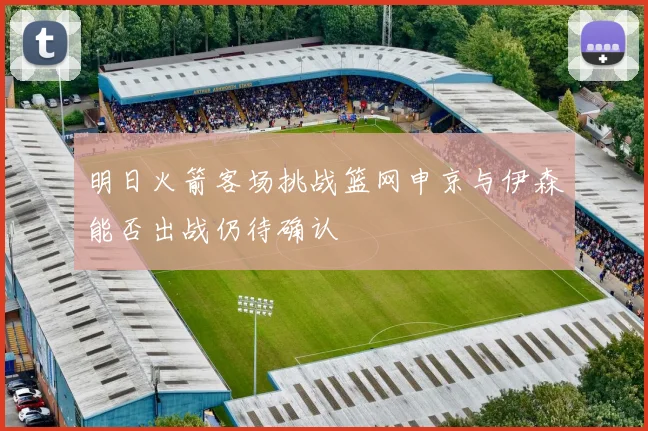 明日火箭客场挑战篮网申京与伊森能否出战仍待确认