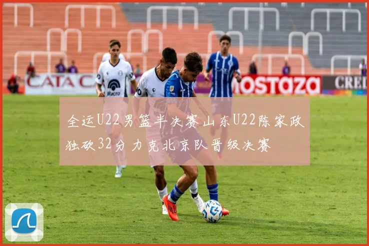 全运U22男篮半决赛山东U22陈家政独砍32分力克北京队晋级决赛