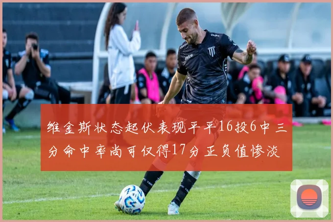 维金斯状态起伏表现平平16投6中三分命中率尚可仅得17分正负值惨淡12