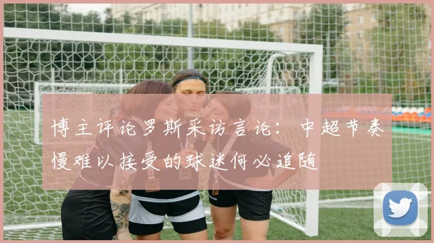 博主评论罗斯采访言论：中超节奏慢难以接受的球迷何必追随