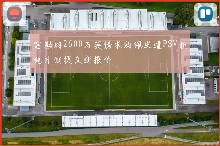 富勒姆2600万英镑求购佩皮遭PSV拒绝计划提交新报价