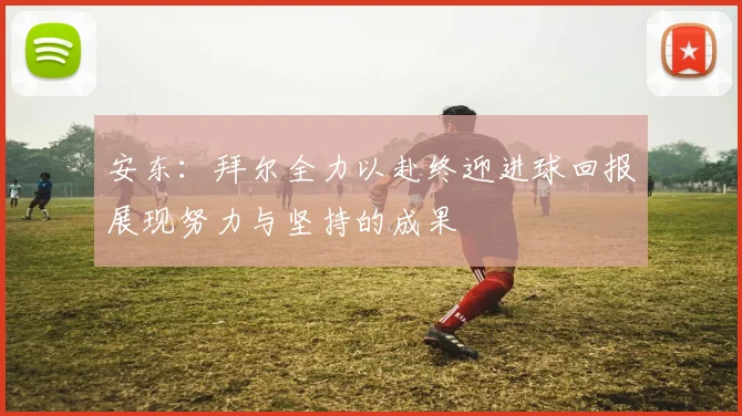 安东：拜尔全力以赴终迎进球回报展现努力与坚持的成果
