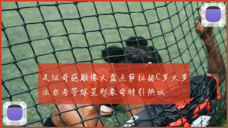 足坛奇葩雕像大盘点萨拉赫C罗大罗法尔考等球星形象奇特引热议