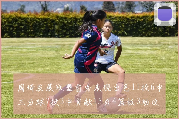 周琦发展联盟首秀表现出色11投6中三分球7投3中贡献15分4篮板3助攻2盖帽