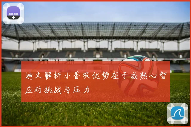 迪文解析小香农优势在于成熟心智应对挑战与压力