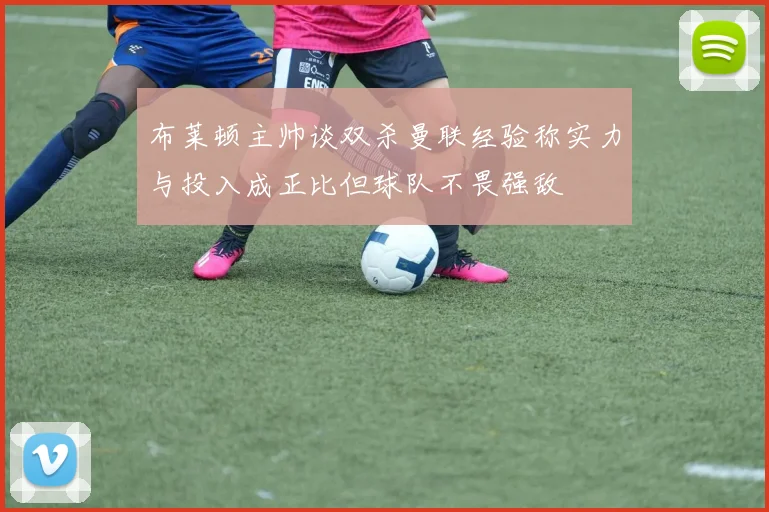 布莱顿主帅谈双杀曼联经验称实力与投入成正比但球队不畏强敌