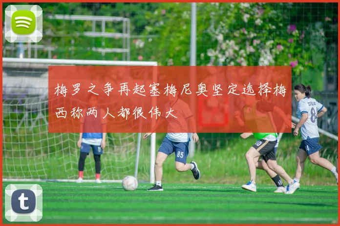 梅罗之争再起塞梅尼奥坚定选择梅西称两人都很伟大