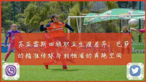 苏亚雷斯回顾职业生涯差异：巴萨的精准传球与利物浦的奔跑空间