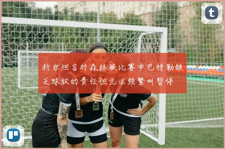 科尔坦言对森林狼比赛中巴特勒缺乏球权的责任但无法频繁叫暂停