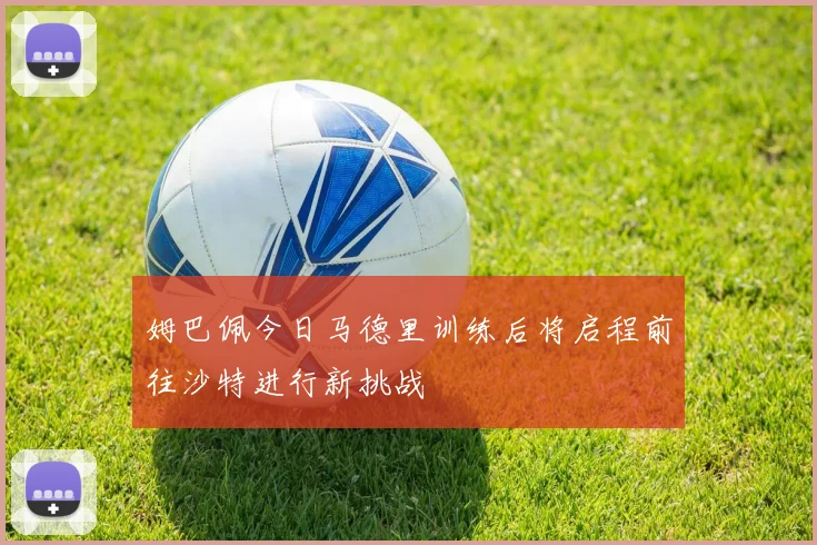 姆巴佩今日马德里训练后将启程前往沙特进行新挑战